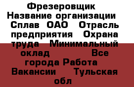 Фрезеровщик › Название организации ­ Сплав, ОАО › Отрасль предприятия ­ Охрана труда › Минимальный оклад ­ 30 000 - Все города Работа » Вакансии   . Тульская обл.